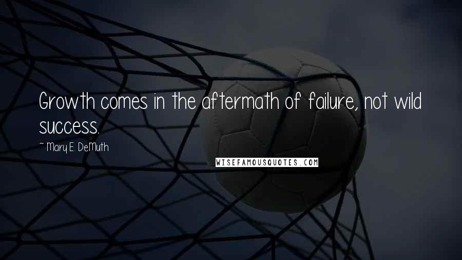 Mary E. DeMuth Quotes: Growth comes in the aftermath of failure, not wild success.