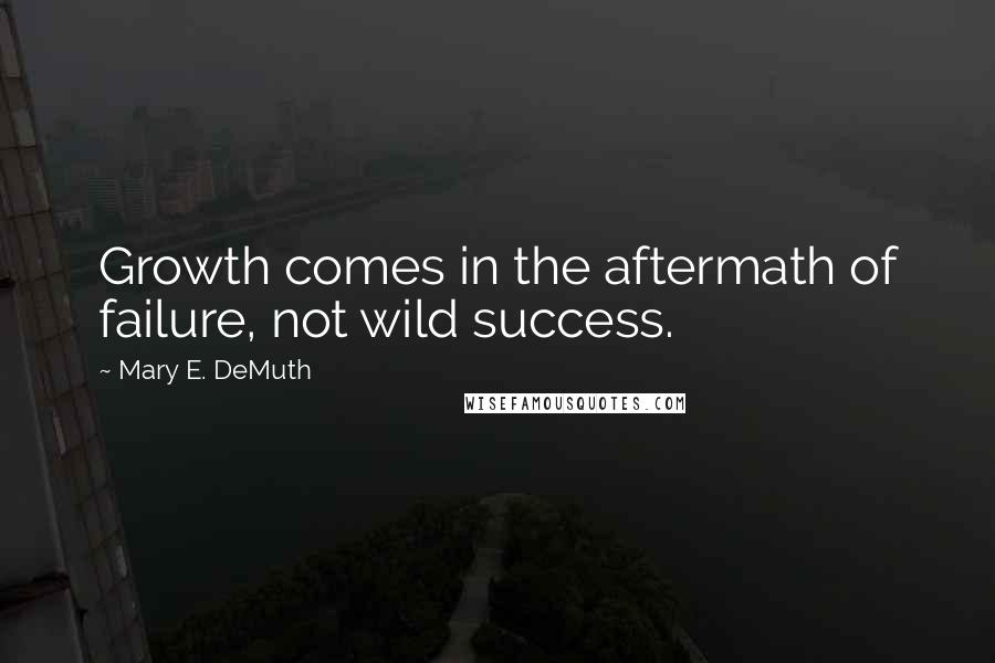 Mary E. DeMuth Quotes: Growth comes in the aftermath of failure, not wild success.