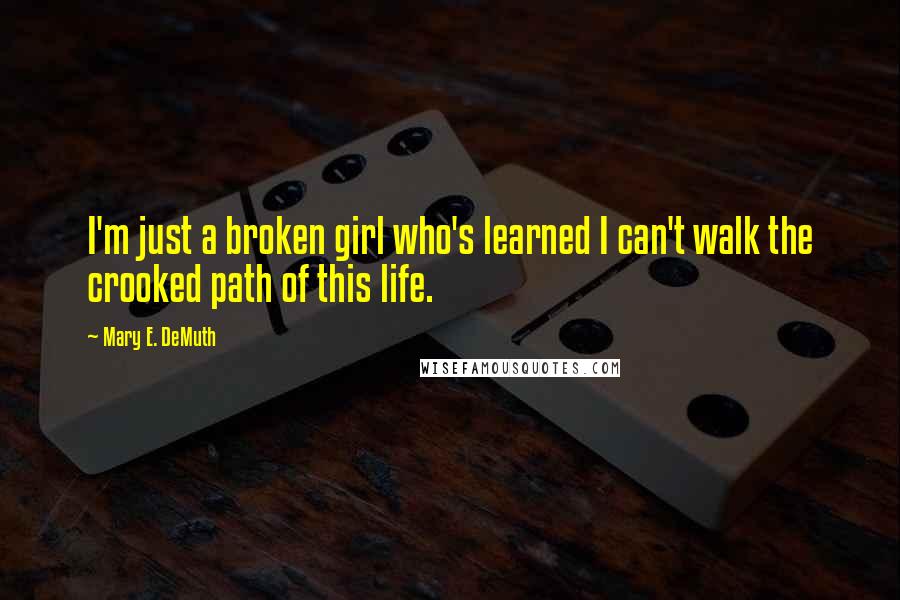 Mary E. DeMuth Quotes: I'm just a broken girl who's learned I can't walk the crooked path of this life.