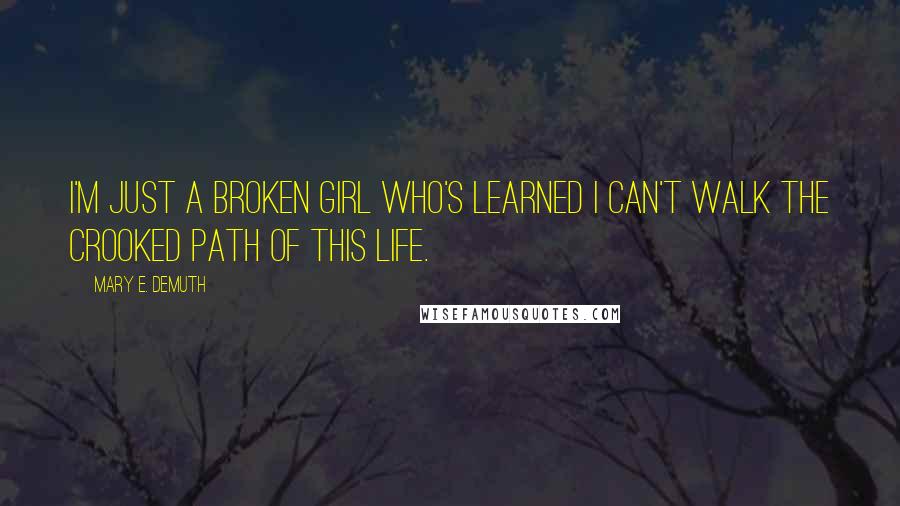Mary E. DeMuth Quotes: I'm just a broken girl who's learned I can't walk the crooked path of this life.