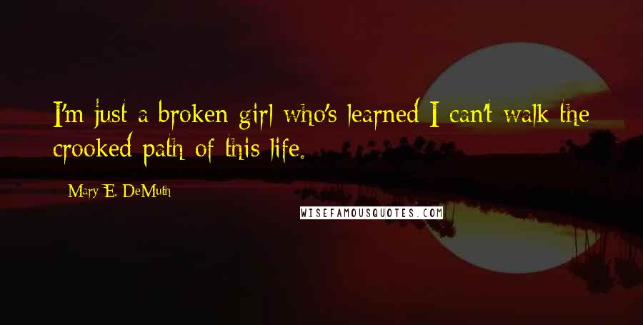 Mary E. DeMuth Quotes: I'm just a broken girl who's learned I can't walk the crooked path of this life.