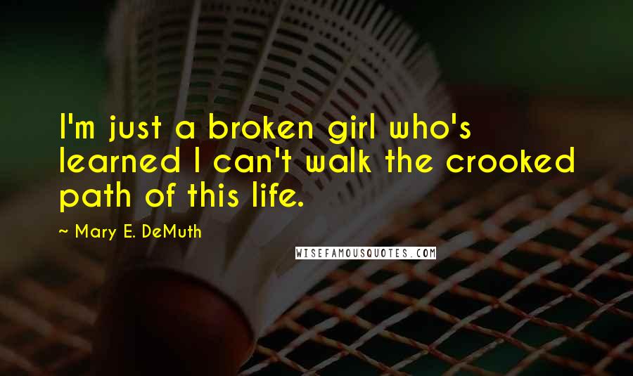 Mary E. DeMuth Quotes: I'm just a broken girl who's learned I can't walk the crooked path of this life.