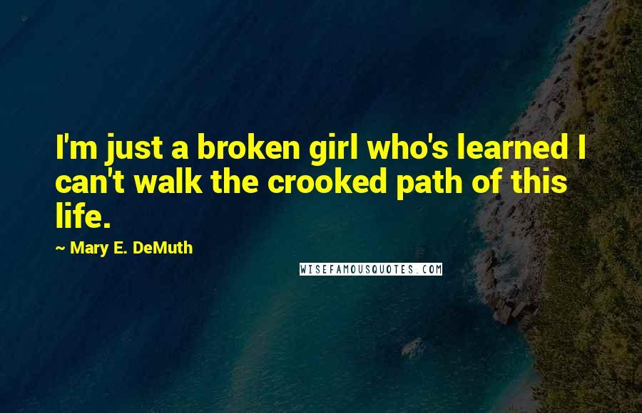 Mary E. DeMuth Quotes: I'm just a broken girl who's learned I can't walk the crooked path of this life.