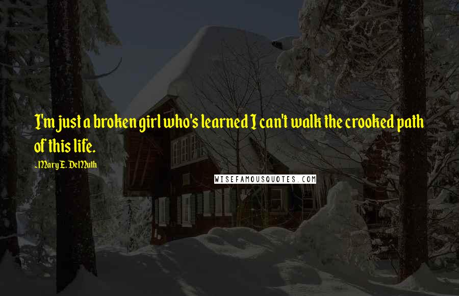 Mary E. DeMuth Quotes: I'm just a broken girl who's learned I can't walk the crooked path of this life.