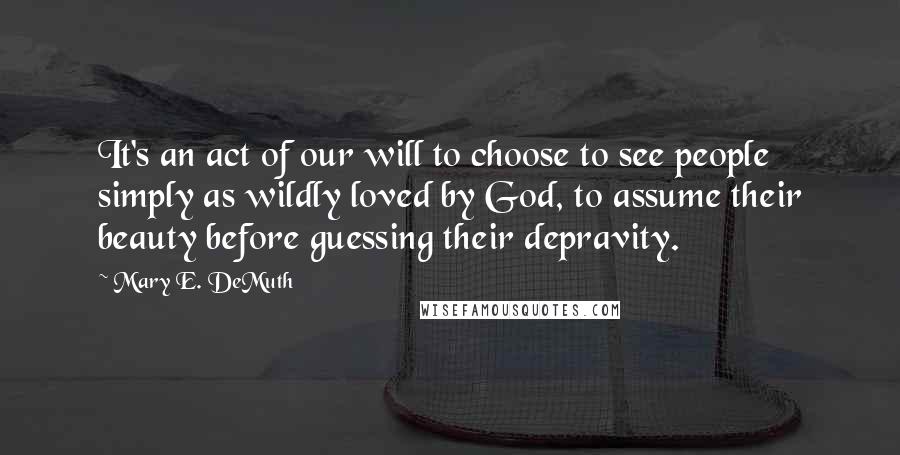 Mary E. DeMuth Quotes: It's an act of our will to choose to see people simply as wildly loved by God, to assume their beauty before guessing their depravity.