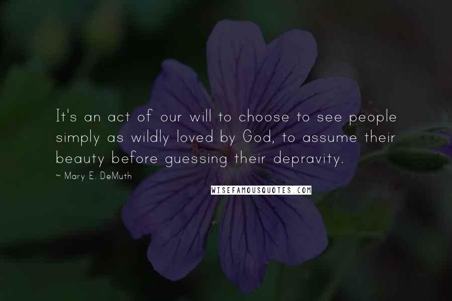 Mary E. DeMuth Quotes: It's an act of our will to choose to see people simply as wildly loved by God, to assume their beauty before guessing their depravity.