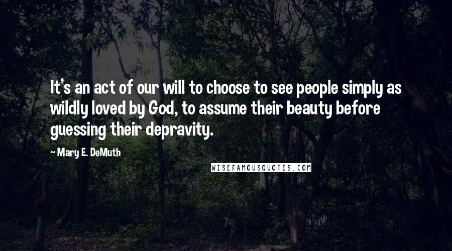 Mary E. DeMuth Quotes: It's an act of our will to choose to see people simply as wildly loved by God, to assume their beauty before guessing their depravity.