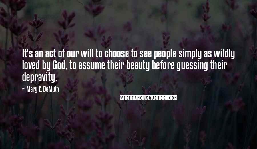 Mary E. DeMuth Quotes: It's an act of our will to choose to see people simply as wildly loved by God, to assume their beauty before guessing their depravity.
