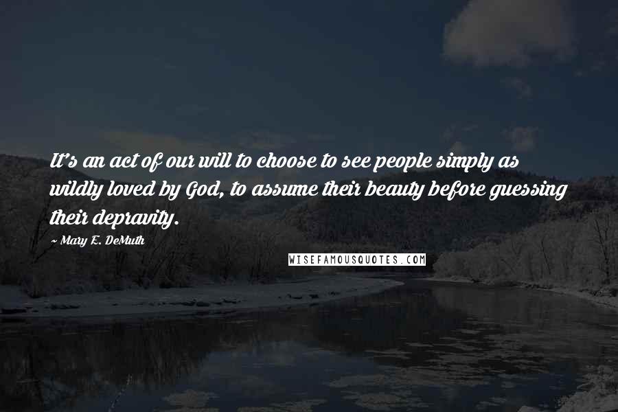Mary E. DeMuth Quotes: It's an act of our will to choose to see people simply as wildly loved by God, to assume their beauty before guessing their depravity.
