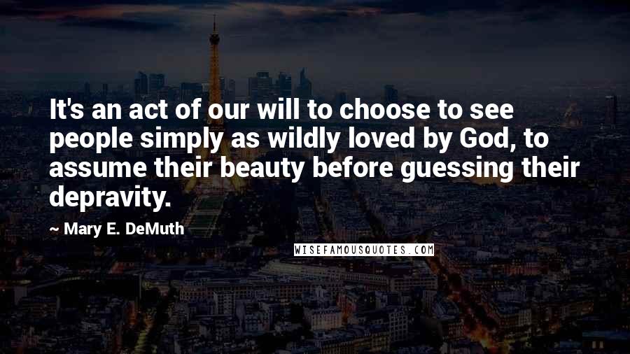 Mary E. DeMuth Quotes: It's an act of our will to choose to see people simply as wildly loved by God, to assume their beauty before guessing their depravity.