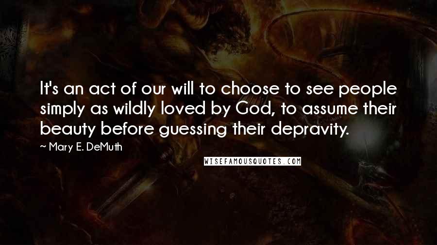 Mary E. DeMuth Quotes: It's an act of our will to choose to see people simply as wildly loved by God, to assume their beauty before guessing their depravity.