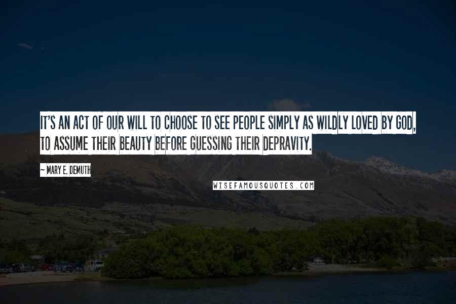 Mary E. DeMuth Quotes: It's an act of our will to choose to see people simply as wildly loved by God, to assume their beauty before guessing their depravity.