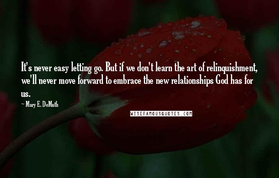 Mary E. DeMuth Quotes: It's never easy letting go. But if we don't learn the art of relinquishment, we'll never move forward to embrace the new relationships God has for us.