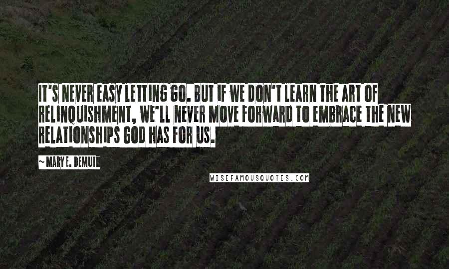 Mary E. DeMuth Quotes: It's never easy letting go. But if we don't learn the art of relinquishment, we'll never move forward to embrace the new relationships God has for us.