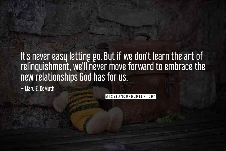 Mary E. DeMuth Quotes: It's never easy letting go. But if we don't learn the art of relinquishment, we'll never move forward to embrace the new relationships God has for us.