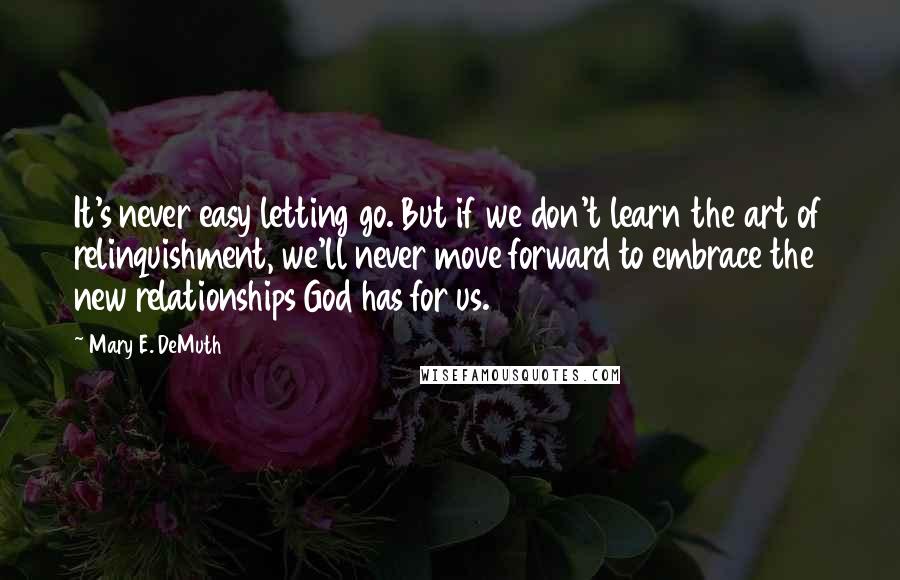 Mary E. DeMuth Quotes: It's never easy letting go. But if we don't learn the art of relinquishment, we'll never move forward to embrace the new relationships God has for us.