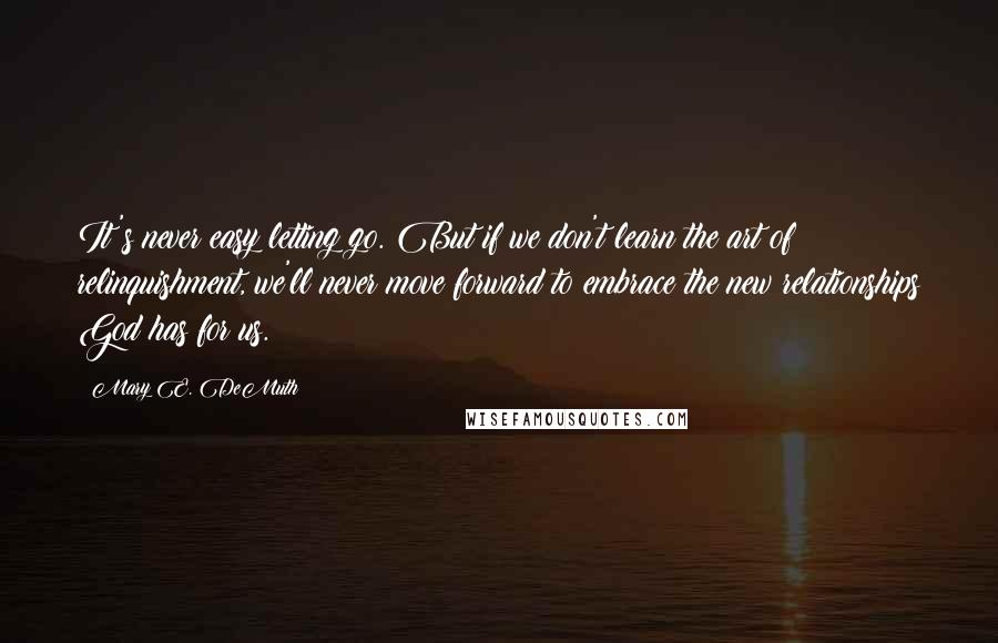 Mary E. DeMuth Quotes: It's never easy letting go. But if we don't learn the art of relinquishment, we'll never move forward to embrace the new relationships God has for us.