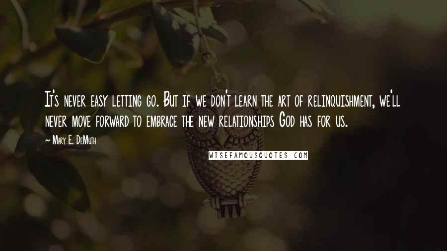 Mary E. DeMuth Quotes: It's never easy letting go. But if we don't learn the art of relinquishment, we'll never move forward to embrace the new relationships God has for us.
