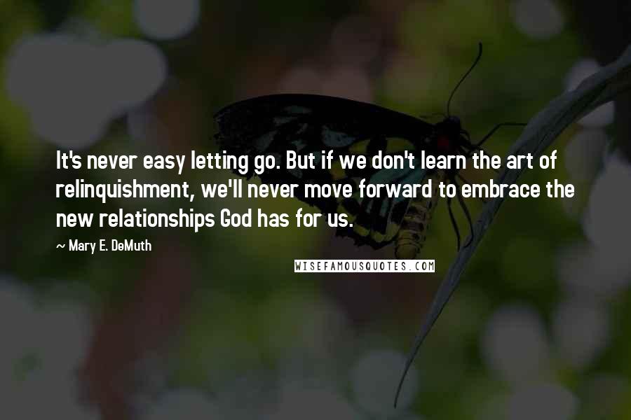 Mary E. DeMuth Quotes: It's never easy letting go. But if we don't learn the art of relinquishment, we'll never move forward to embrace the new relationships God has for us.