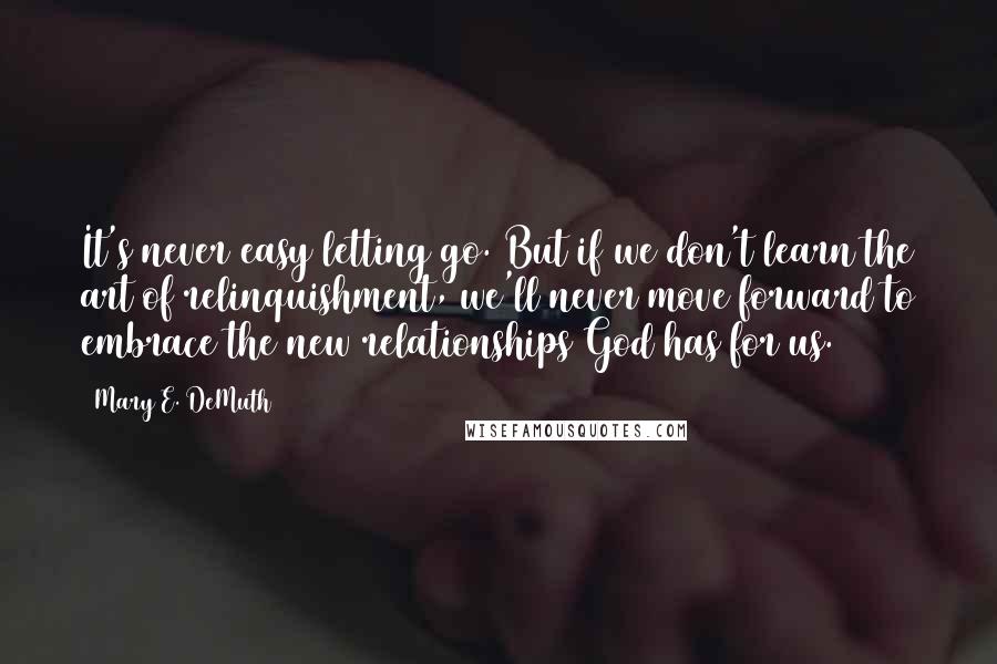 Mary E. DeMuth Quotes: It's never easy letting go. But if we don't learn the art of relinquishment, we'll never move forward to embrace the new relationships God has for us.