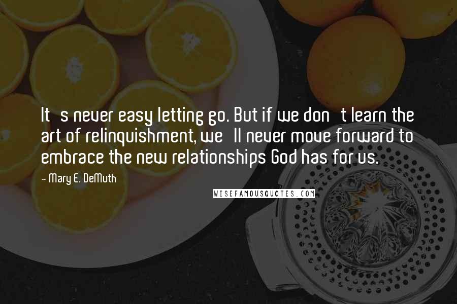 Mary E. DeMuth Quotes: It's never easy letting go. But if we don't learn the art of relinquishment, we'll never move forward to embrace the new relationships God has for us.