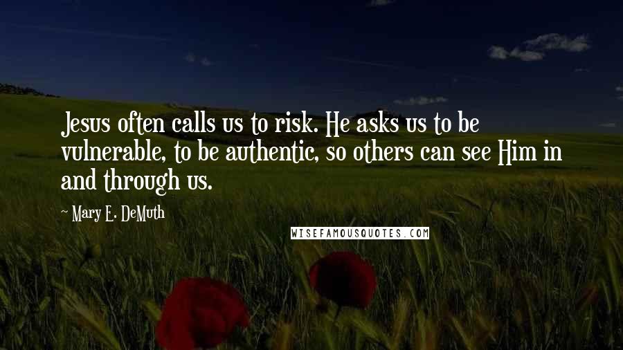 Mary E. DeMuth Quotes: Jesus often calls us to risk. He asks us to be vulnerable, to be authentic, so others can see Him in and through us.