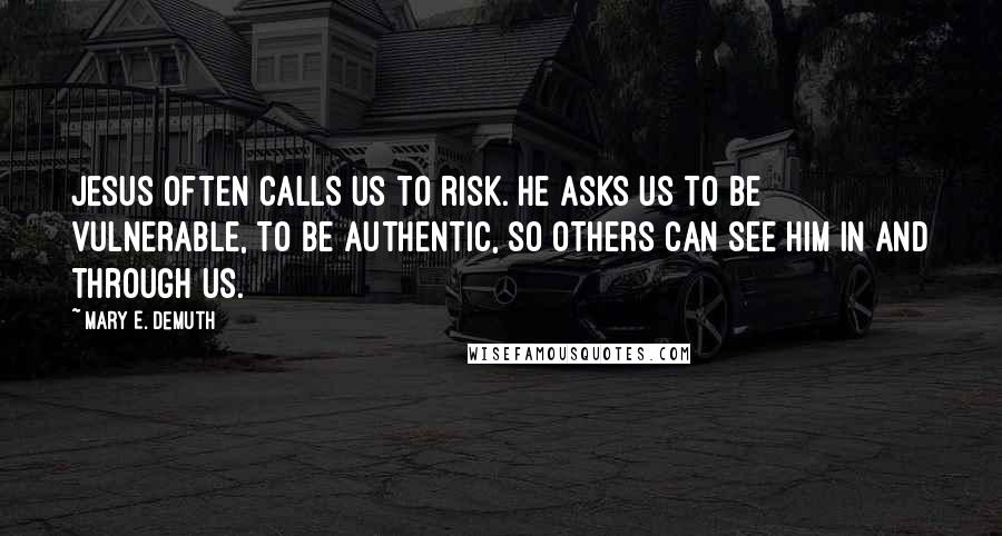 Mary E. DeMuth Quotes: Jesus often calls us to risk. He asks us to be vulnerable, to be authentic, so others can see Him in and through us.