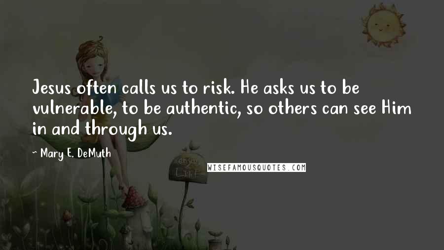 Mary E. DeMuth Quotes: Jesus often calls us to risk. He asks us to be vulnerable, to be authentic, so others can see Him in and through us.