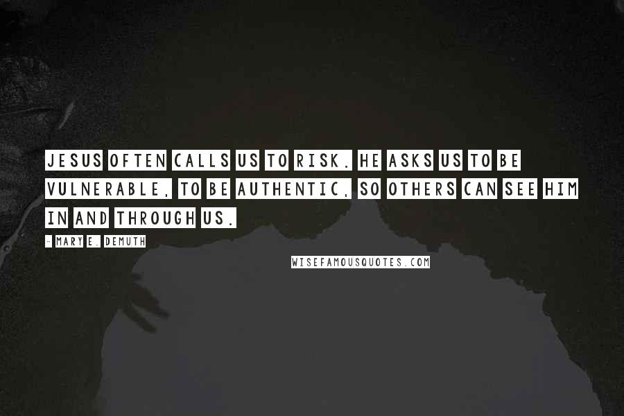 Mary E. DeMuth Quotes: Jesus often calls us to risk. He asks us to be vulnerable, to be authentic, so others can see Him in and through us.