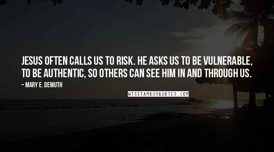 Mary E. DeMuth Quotes: Jesus often calls us to risk. He asks us to be vulnerable, to be authentic, so others can see Him in and through us.