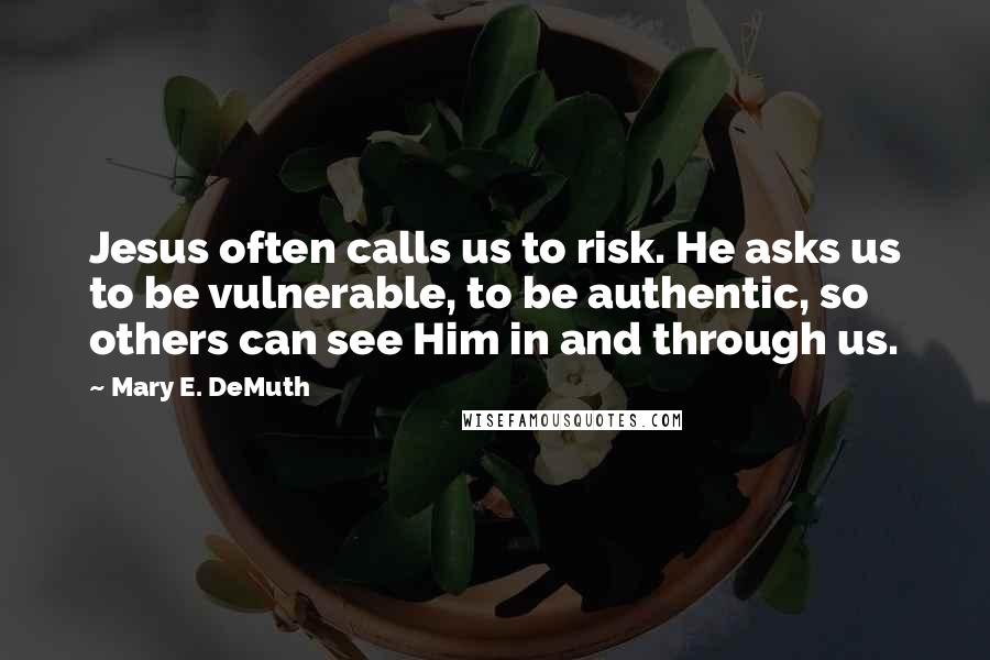 Mary E. DeMuth Quotes: Jesus often calls us to risk. He asks us to be vulnerable, to be authentic, so others can see Him in and through us.