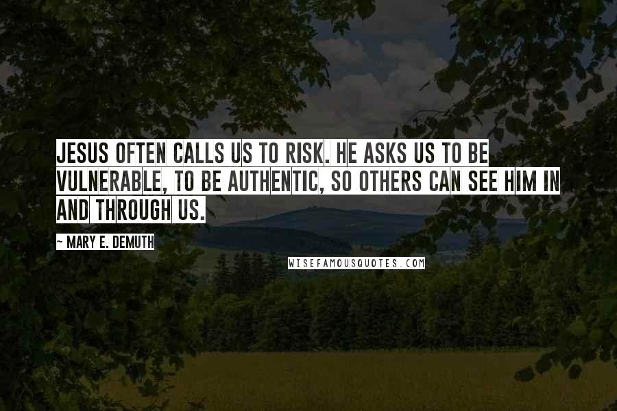 Mary E. DeMuth Quotes: Jesus often calls us to risk. He asks us to be vulnerable, to be authentic, so others can see Him in and through us.