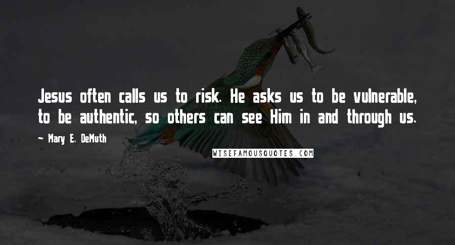 Mary E. DeMuth Quotes: Jesus often calls us to risk. He asks us to be vulnerable, to be authentic, so others can see Him in and through us.