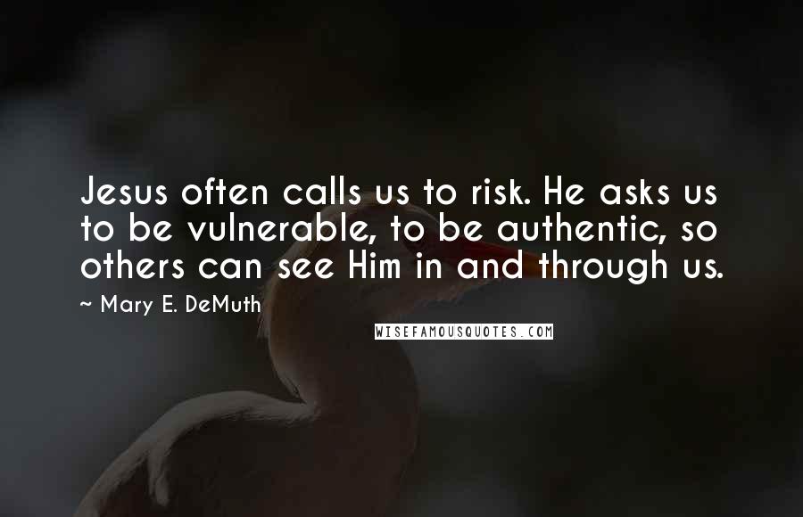 Mary E. DeMuth Quotes: Jesus often calls us to risk. He asks us to be vulnerable, to be authentic, so others can see Him in and through us.