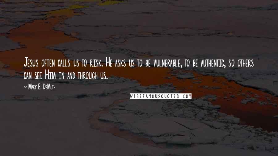 Mary E. DeMuth Quotes: Jesus often calls us to risk. He asks us to be vulnerable, to be authentic, so others can see Him in and through us.