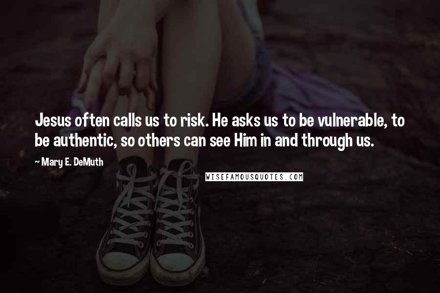 Mary E. DeMuth Quotes: Jesus often calls us to risk. He asks us to be vulnerable, to be authentic, so others can see Him in and through us.