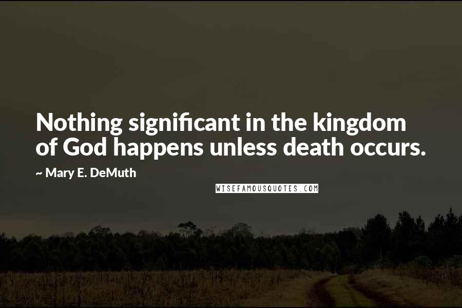 Mary E. DeMuth Quotes: Nothing significant in the kingdom of God happens unless death occurs.