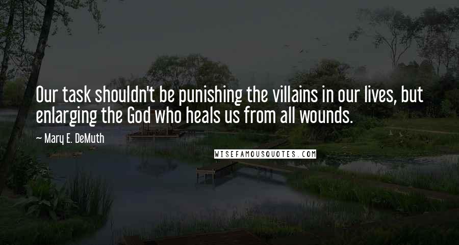 Mary E. DeMuth Quotes: Our task shouldn't be punishing the villains in our lives, but enlarging the God who heals us from all wounds.