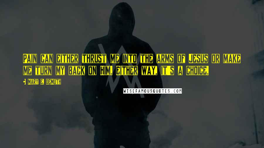 Mary E. DeMuth Quotes: Pain can either thrust me into the arms of Jesus or make me turn my back on Him. Either way, it's a choice.