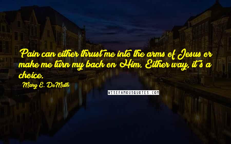 Mary E. DeMuth Quotes: Pain can either thrust me into the arms of Jesus or make me turn my back on Him. Either way, it's a choice.