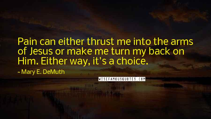 Mary E. DeMuth Quotes: Pain can either thrust me into the arms of Jesus or make me turn my back on Him. Either way, it's a choice.