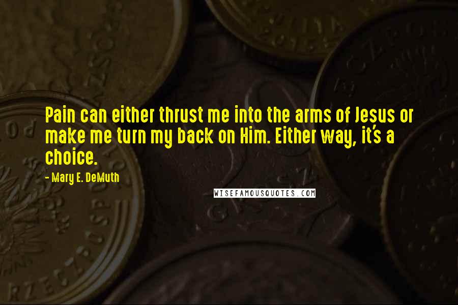 Mary E. DeMuth Quotes: Pain can either thrust me into the arms of Jesus or make me turn my back on Him. Either way, it's a choice.