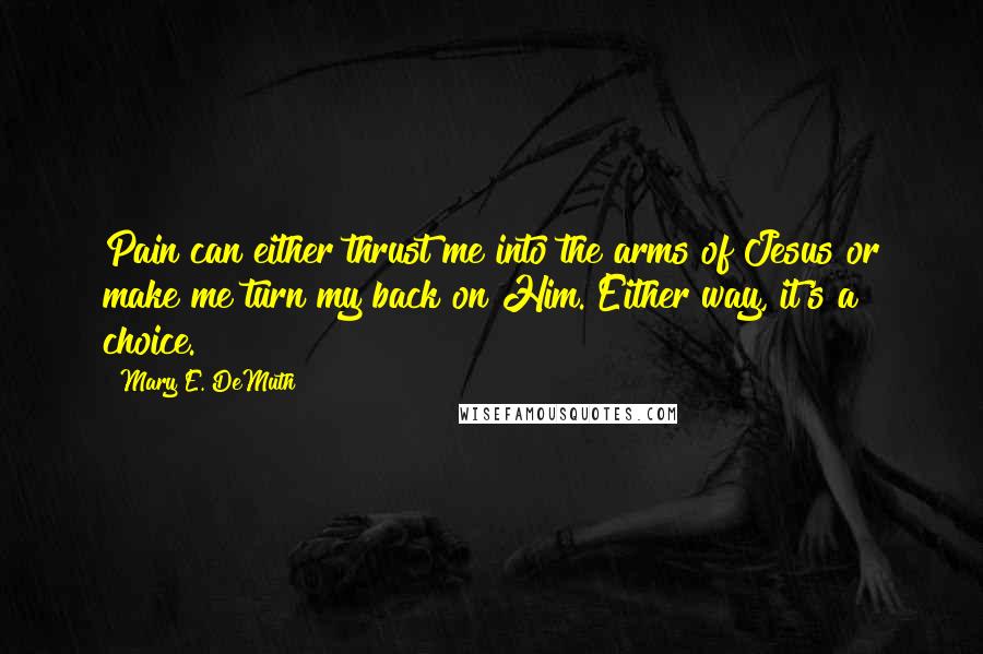 Mary E. DeMuth Quotes: Pain can either thrust me into the arms of Jesus or make me turn my back on Him. Either way, it's a choice.