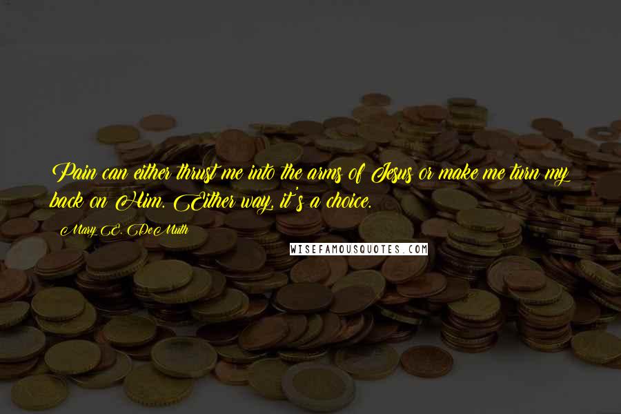 Mary E. DeMuth Quotes: Pain can either thrust me into the arms of Jesus or make me turn my back on Him. Either way, it's a choice.