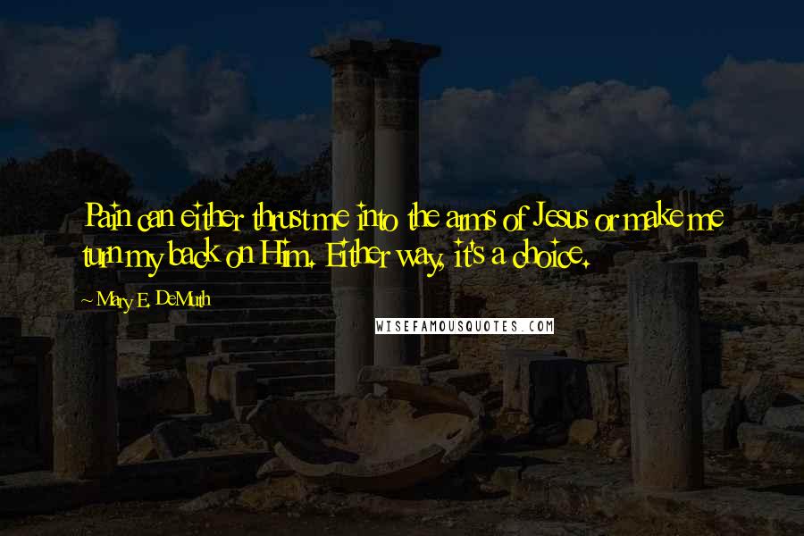 Mary E. DeMuth Quotes: Pain can either thrust me into the arms of Jesus or make me turn my back on Him. Either way, it's a choice.