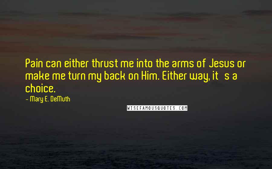 Mary E. DeMuth Quotes: Pain can either thrust me into the arms of Jesus or make me turn my back on Him. Either way, it's a choice.