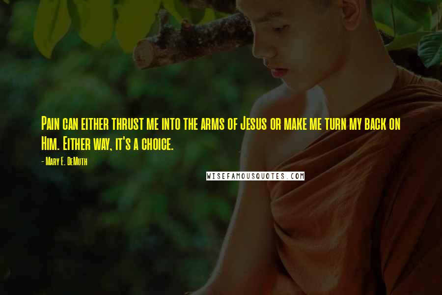 Mary E. DeMuth Quotes: Pain can either thrust me into the arms of Jesus or make me turn my back on Him. Either way, it's a choice.