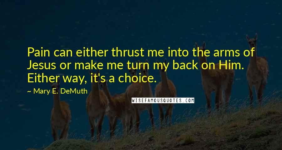 Mary E. DeMuth Quotes: Pain can either thrust me into the arms of Jesus or make me turn my back on Him. Either way, it's a choice.