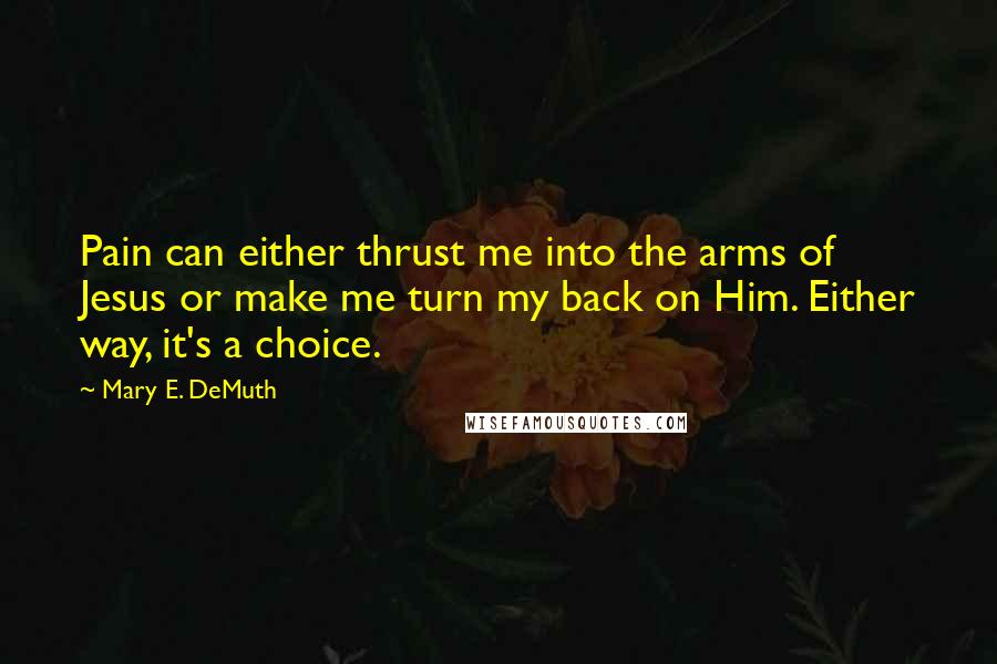 Mary E. DeMuth Quotes: Pain can either thrust me into the arms of Jesus or make me turn my back on Him. Either way, it's a choice.