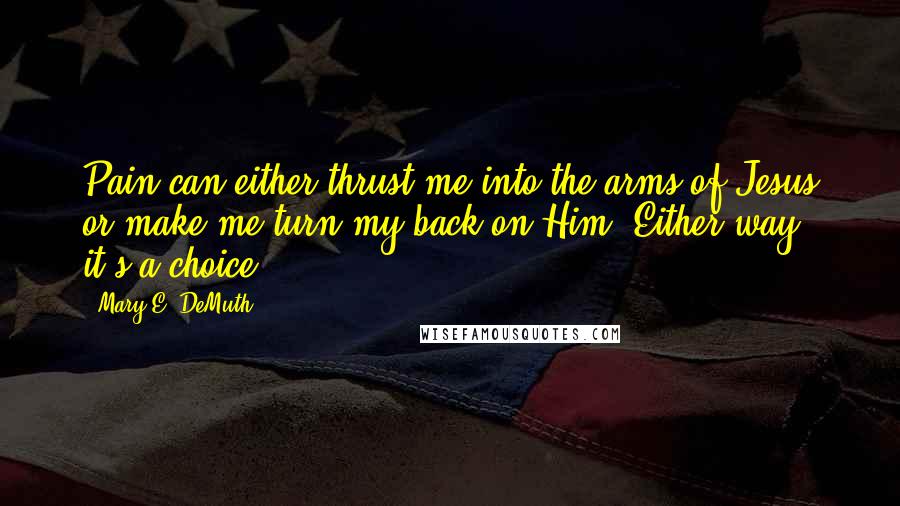 Mary E. DeMuth Quotes: Pain can either thrust me into the arms of Jesus or make me turn my back on Him. Either way, it's a choice.